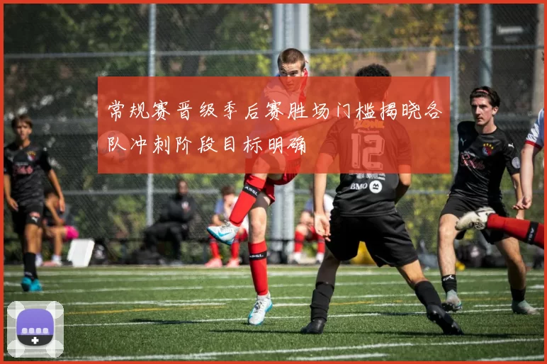 常规赛晋级季后赛胜场门槛揭晓各队冲刺阶段目标明确