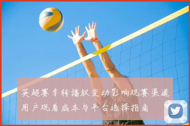 英超赛季转播权变动影响观赛渠道用户观看成本与平台选择指南