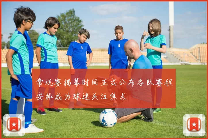 常规赛揭幕时间正式公布各队赛程安排成为球迷关注焦点