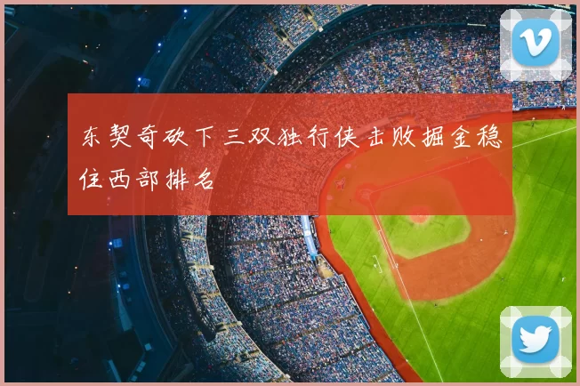 东契奇砍下三双独行侠击败掘金稳住西部排名