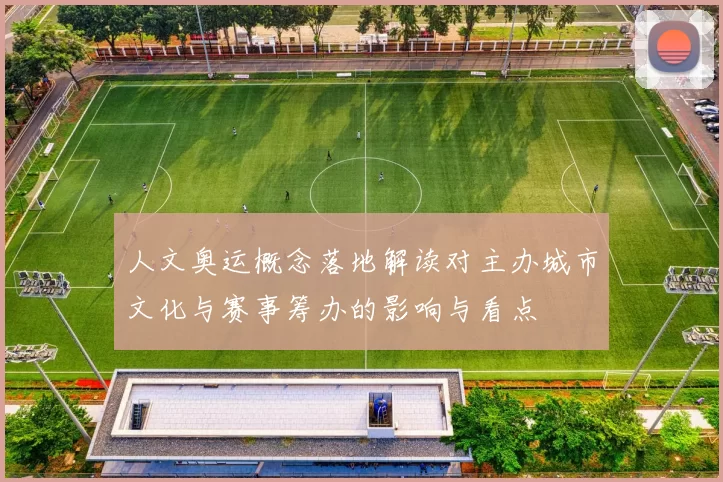 人文奥运概念落地解读对主办城市文化与赛事筹办的影响与看点