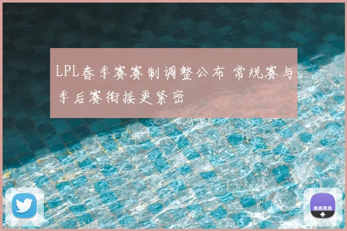 LPL春季赛赛制调整公布 常规赛与季后赛衔接更紧密