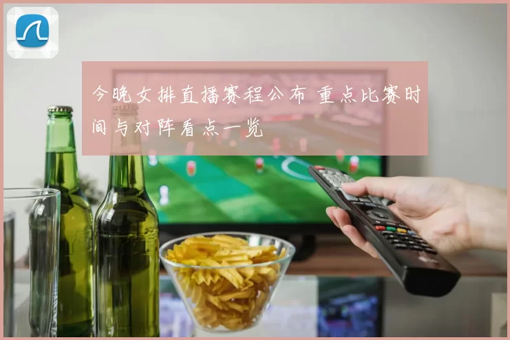 今晚女排直播赛程公布 重点比赛时间与对阵看点一览