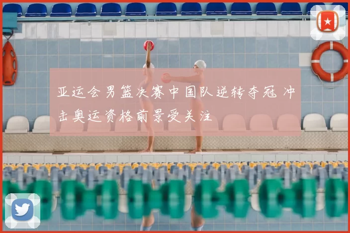 亚运会男篮决赛中国队逆转夺冠 冲击奥运资格前景受关注