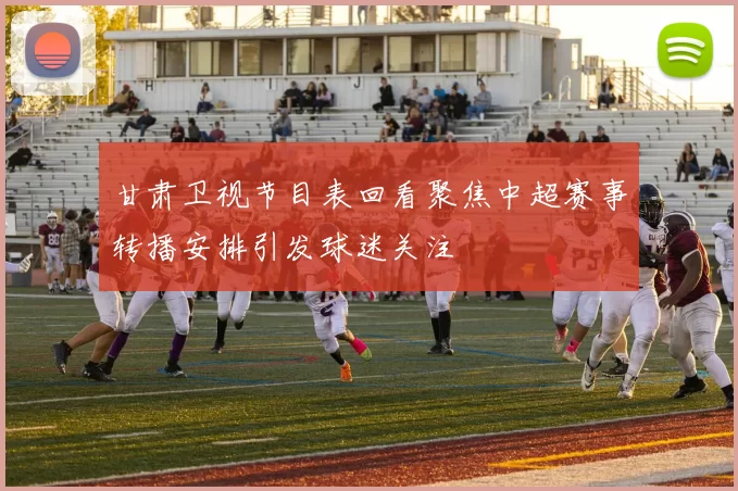 甘肃卫视节目表回看聚焦中超赛事转播安排引发球迷关注