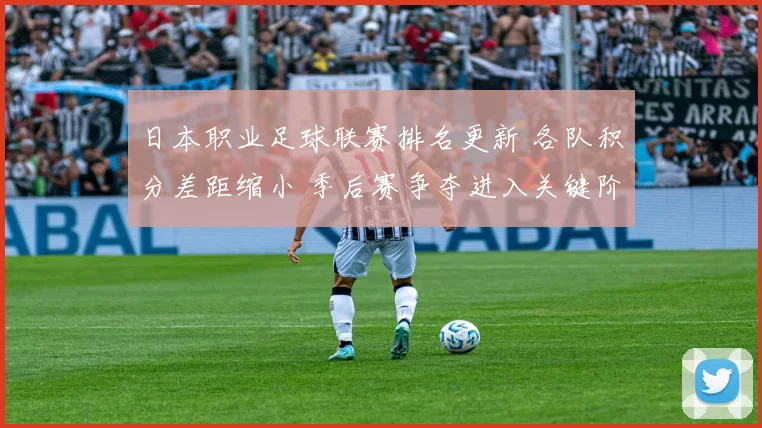 日本职业足球联赛排名更新 各队积分差距缩小 季后赛争夺进入关键阶段