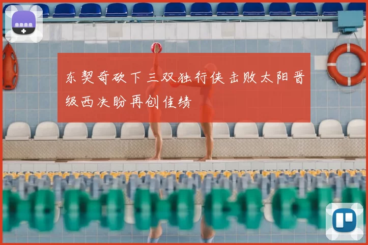 东契奇砍下三双独行侠击败太阳晋级西决盼再创佳绩