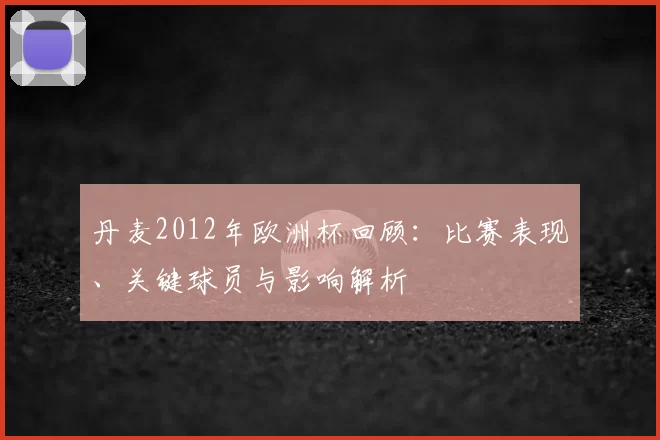丹麦2012年欧洲杯回顾：比赛表现、关键球员与影响解析
