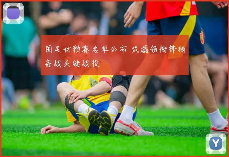 国足世预赛名单公布 武磊领衔锋线备战关键战役