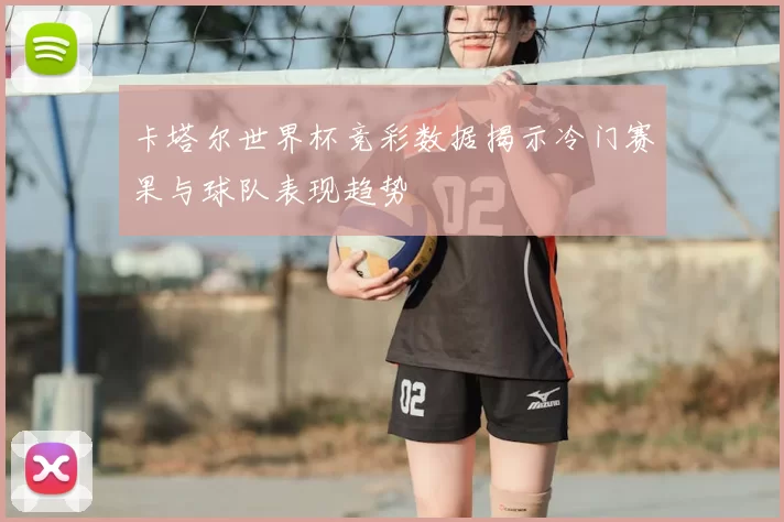 卡塔尔世界杯竞彩数据揭示冷门赛果与球队表现趋势