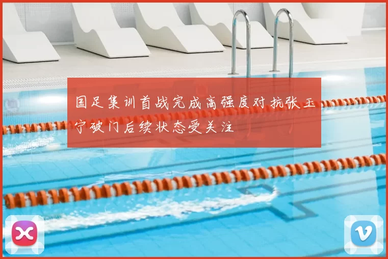 国足集训首战完成高强度对抗张玉宁破门后续状态受关注