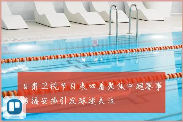 甘肃卫视节目表回看聚焦中超赛事转播安排引发球迷关注