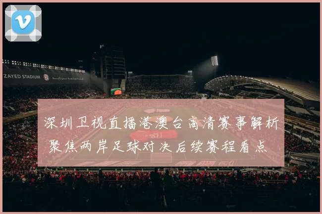 深圳卫视直播港澳台高清赛事解析 聚焦两岸足球对决后续赛程看点