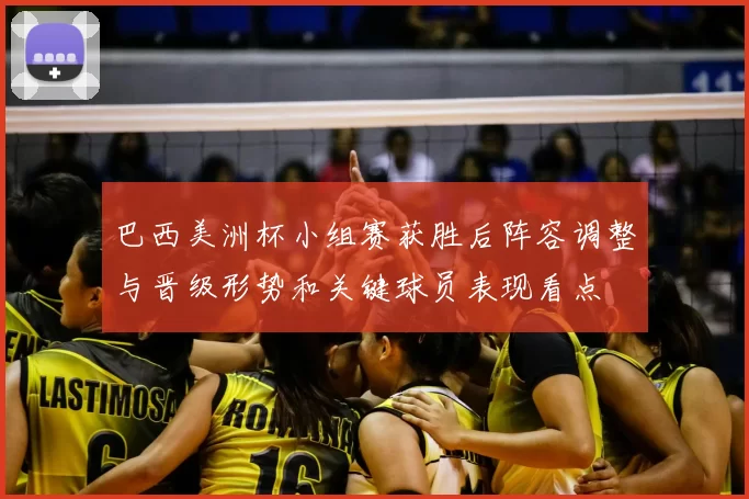 巴西美洲杯小组赛获胜后阵容调整与晋级形势和关键球员表现看点