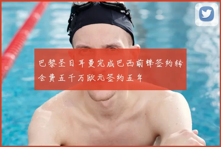 巴黎圣日耳曼完成巴西前锋签约转会费五千万欧元签约五年