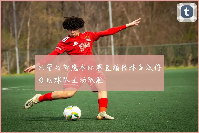 火箭对阵魔术比赛直播格林高效得分助球队主场取胜