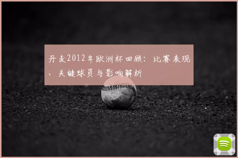 丹麦2012年欧洲杯回顾：比赛表现、关键球员与影响解析
