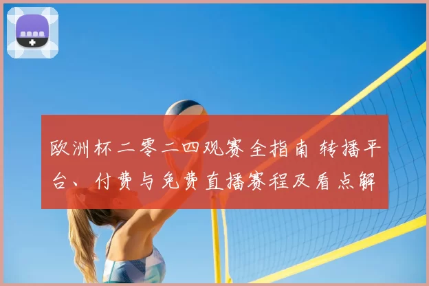 欧洲杯二零二四观赛全指南 转播平台、付费与免费直播赛程及看点解析