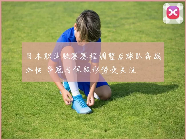 日本职业联赛赛程调整后球队备战加快 争冠与保级形势受关注