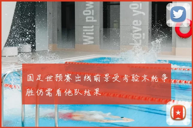 国足世预赛出线前景受考验末轮争胜仍需看他队结果