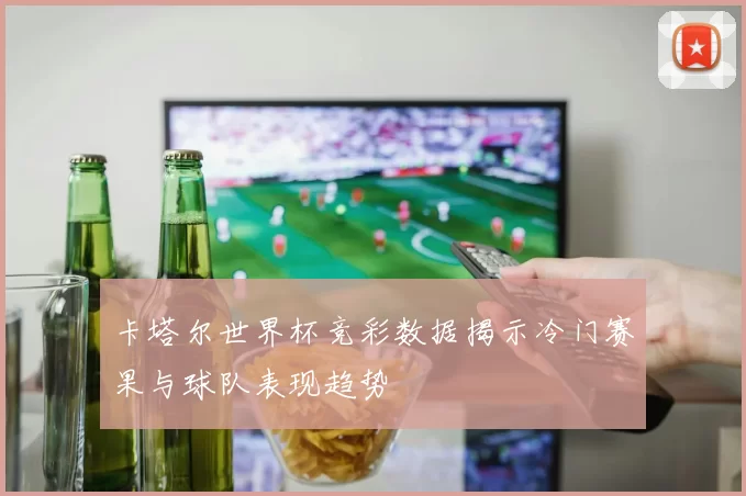 卡塔尔世界杯竞彩数据揭示冷门赛果与球队表现趋势