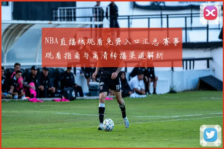 NBA直播线观看免费入口汇总 赛事观看指南与高清转播渠道解析