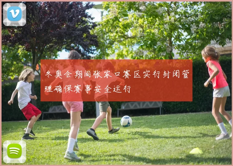 冬奥会期间张家口赛区实行封闭管理确保赛事安全运行