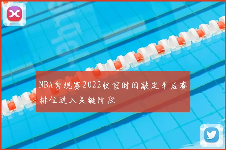 NBA常规赛2022收官时间敲定季后赛排位进入关键阶段