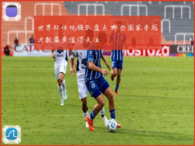 世界杯传统强队盘点 哪些国家夺冠次数最多值得关注