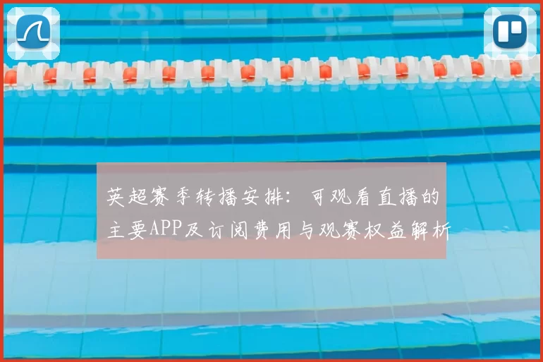 英超赛季转播安排：可观看直播的主要APP及订阅费用与观赛权益解析