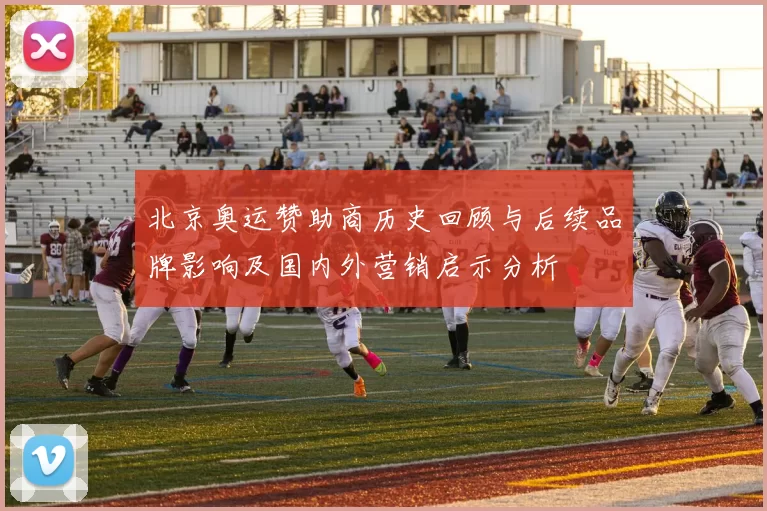 北京奥运赞助商历史回顾与后续品牌影响及国内外营销启示分析