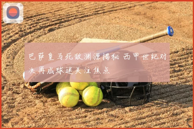 巴萨皇马死敌渊源揭秘 西甲世纪对决再成球迷关注焦点