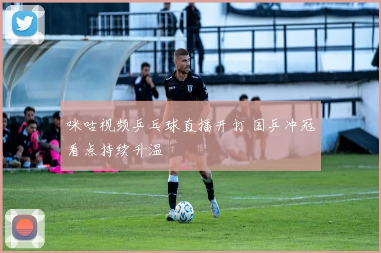 咪咕视频乒乓球直播开打 国乒冲冠看点持续升温