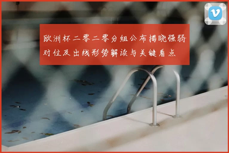 欧洲杯二零二零分组公布揭晓强弱对位及出线形势解读与关键看点
