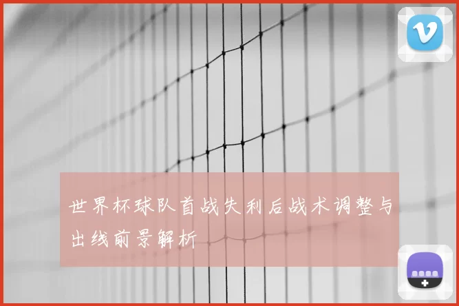 世界杯球队首战失利后战术调整与出线前景解析