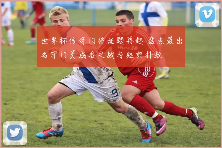 世界杯传奇门将话题再起 盘点最出名守门员成名之战与经典扑救