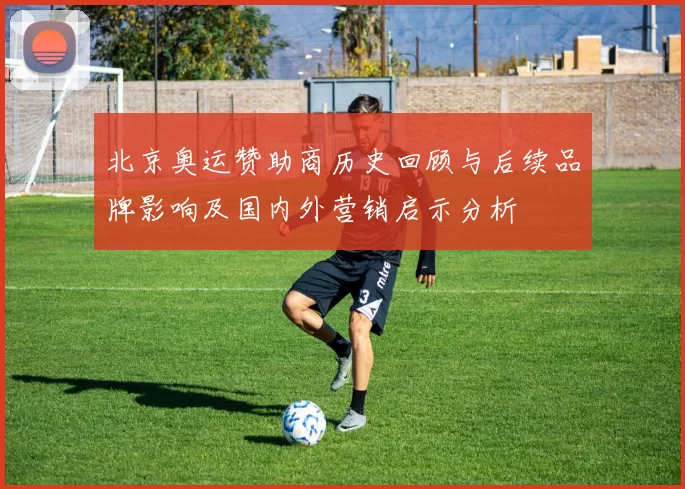北京奥运赞助商历史回顾与后续品牌影响及国内外营销启示分析
