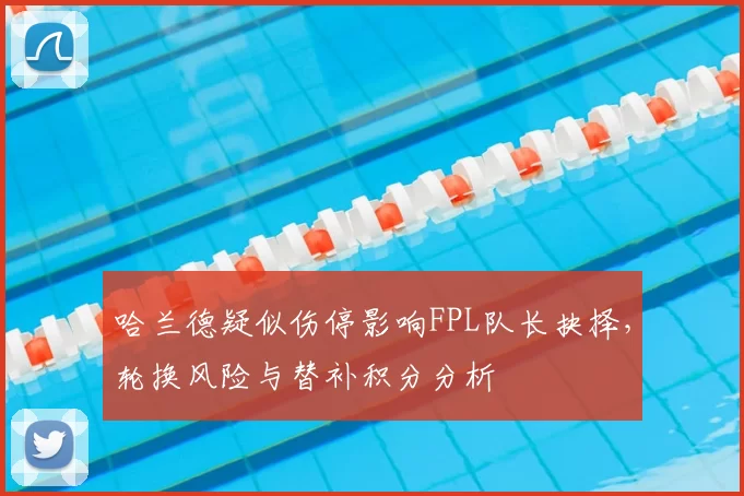 哈兰德疑似伤停影响FPL队长抉择，轮换风险与替补积分分析