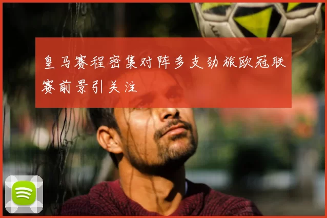 皇马赛程密集对阵多支劲旅欧冠联赛前景引关注