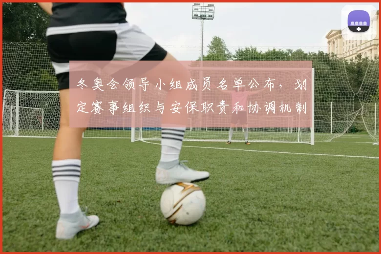 冬奥会领导小组成员名单公布，划定赛事组织与安保职责和协调机制