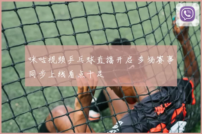咪咕视频乒乓球直播开启 多场赛事同步上线看点十足