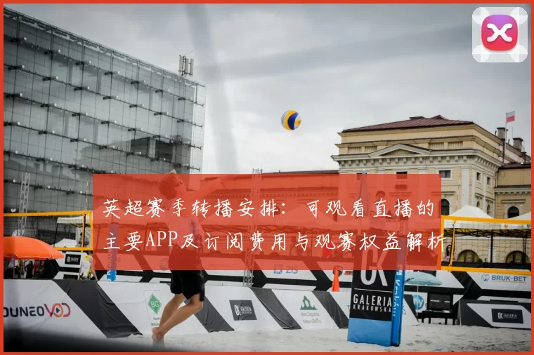 英超赛季转播安排：可观看直播的主要APP及订阅费用与观赛权益解析
