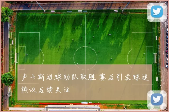 卢卡斯进球助队取胜 赛后引发球迷热议后续关注