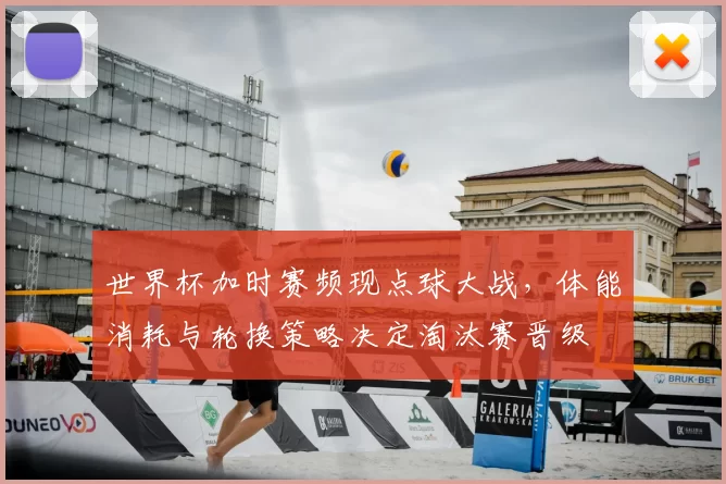 世界杯加时赛频现点球大战，体能消耗与轮换策略决定淘汰赛晋级
