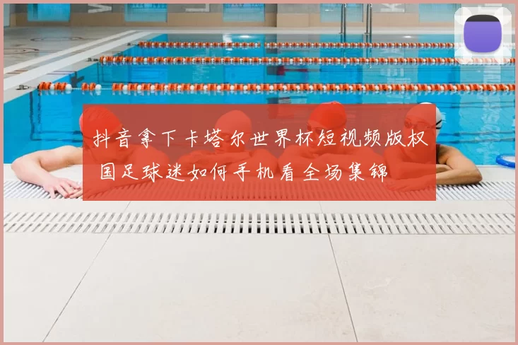 抖音拿下卡塔尔世界杯短视频版权 国足球迷如何手机看全场集锦
