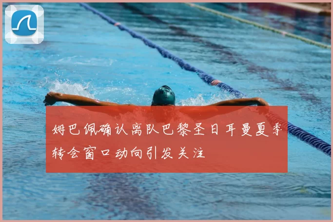 姆巴佩确认离队巴黎圣日耳曼夏季转会窗口动向引发关注