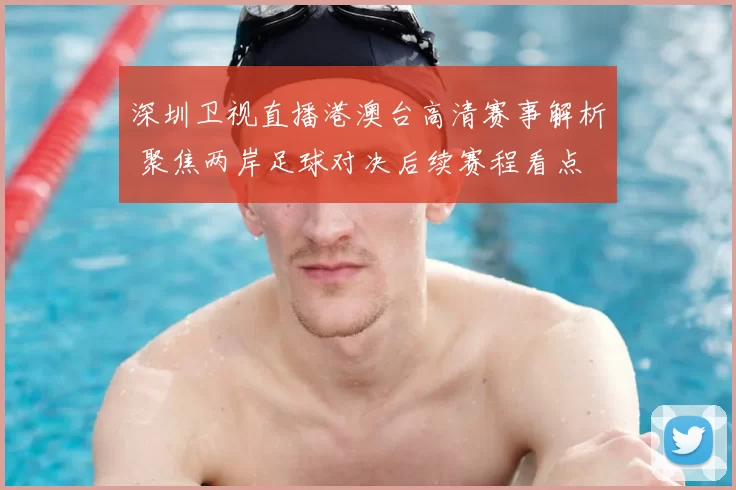 深圳卫视直播港澳台高清赛事解析 聚焦两岸足球对决后续赛程看点