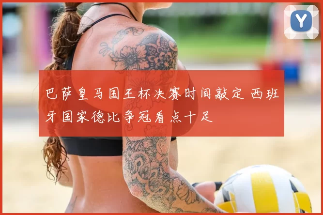 巴萨皇马国王杯决赛时间敲定 西班牙国家德比争冠看点十足