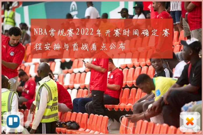 NBA常规赛2022年开赛时间确定 赛程安排与首战看点公布