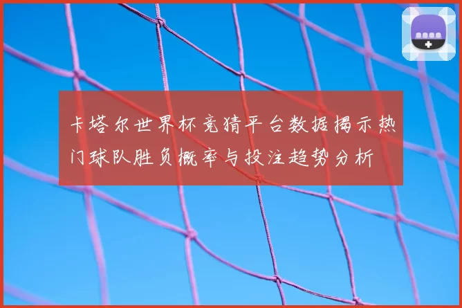 卡塔尔世界杯竞猜平台数据揭示热门球队胜负概率与投注趋势分析